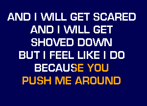 AND I INILL GET SCARED
AND I INILL GET
SHOVED DOWN

BUT I FEEL LIKE I DO
BECAUSE YOU
PUSH ME AROUND