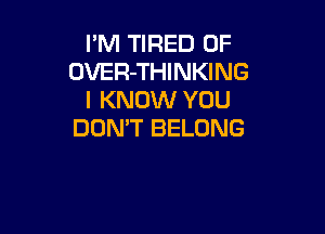 I'M TIRED OF
OVER-THINKING
I KNOW YOU

DON'T BELONG