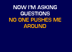 NOW I'M ASKING
GUESWONS
NO ONE PUSHES ME

AROUND