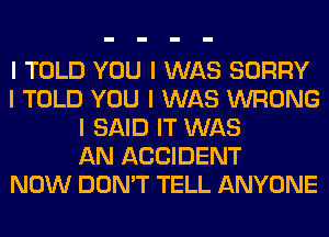 I TOLD YOU I WAS SORRY
I TOLD YOU I WAS WRONG
I SAID IT WAS
AN ACCIDENT
NOW DON'T TELL ANYONE