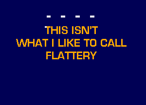THIS ISN'T
UVHAT I LIKE TO CALL

FLATTERY
