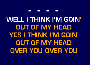 WELL I THINK I'M GOIN'
OUT OF MY HEAD
YES I THINK I'M GOIN'
OUT OF MY HEAD
OVER YOU OVER YOU