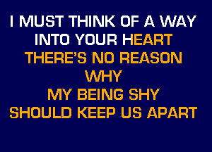 I MUST THINK OF A WAY
INTO YOUR HEART
THERE'S N0 REASON
WHY
MY BEING SHY
SHOULD KEEP US APART