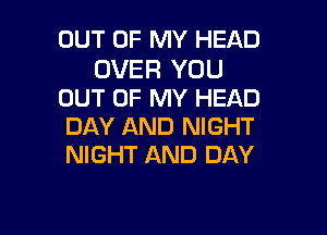 OUT OF MY HEAD

OVER YOU
OUT OF MY HEAD

DAY AND NIGHT
NIGHT AND DAY