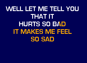 WELL LET ME TELL YOU
THAT IT
HURTS SO BAD
IT MAKES ME FEEL
SO SAD