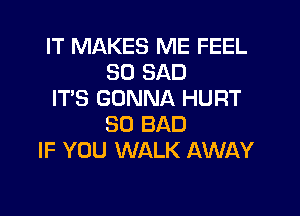 IT MAKES ME FEEL
SO SAD
IT'S GONNA HURT

SO BAD
IF YOU WALK AWAY