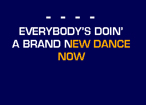 EVERYBODYB DOIN'
A BRAND NEW DANCE

NOW