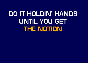 DO IT HOLDIM HANDS
UNTIL YOU GET
THE MOTION