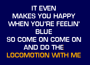 IT EVEN
MAKES YOU HAPPY
WHEN YOU'RE FEELIM
BLUE
SO COME ON COME ON
AND DO THE
LOCOMOTION WITH ME