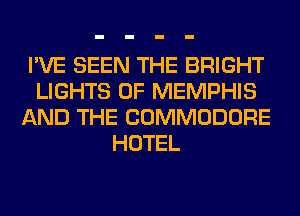 I'VE SEEN THE BRIGHT
LIGHTS 0F MEMPHIS
AND THE COMMODORE
HOTEL