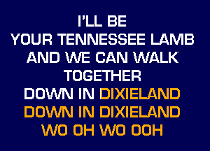 I'LL BE
YOUR TENNESSEE LAMB
AND WE CAN WALK
TOGETHER
DOWN IN DIXIELAND
DOWN IN DIXIELAND
W0 0H W0 00H