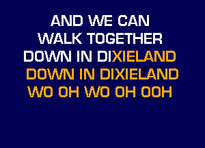 AND WE CAN
WALK TOGETHER
DOWN IN DIXIELAND
DOWN IN DIXIELAND
W0 0H W0 0H 00H