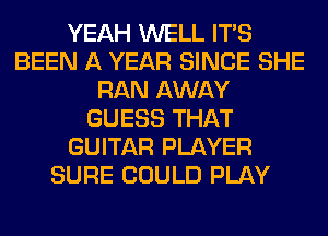 YEAH WELL ITS
BEEN A YEAR SINCE SHE
RAN AWAY
GUESS THAT
GUITAR PLAYER
SURE COULD PLAY