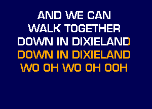 AND WE CAN
WALK TOGETHER
DOWN IN DIXIELAND
DOWN IN DIXIELAND
W0 0H W0 0H 00H