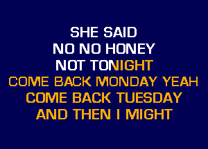 SHE SAID
NO NO HONEY

NOT TONIGHT
COME BACK MONDAY YEAH

COME BACK TUESDAY
AND THEN I MIGHT