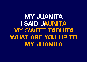 MY JUANITA
I SAID JAUNITA
MY SWEET TAGUITA
WHAT ARE YOU UP TO
MY JUANITA