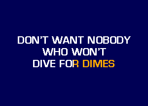 DON'T WANT NOBODY
WHO WONT

DIVE FUR DIMES