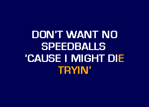 DON'T WANT N0
SPEEDBALLS

'CAUSE I MIGHT DIE
TRYIM