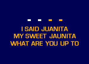 I SAID JUANITA

MY SWEET JAUNITA
WHAT ARE YOU UP TO