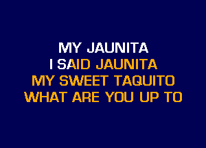 MY JAUNITA
I SAID JAUNITA

MY SWEET TAGUITO
WHAT ARE YOU UP TO