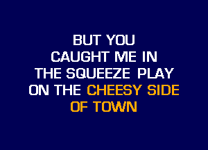 BUT YOU
CAUGHT ME IN
THE SGUEEZE PLAY
ON THE CHEESY SIDE
OF TOWN

g