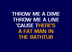 THROW ME A DIME
THROW ME A LINE
'CAUSE THERE'S
A FAT MAN IN
THE BATHTUB

g