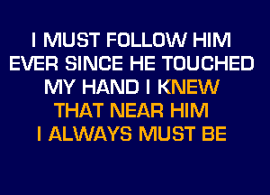 I MUST FOLLOW HIM
EVER SINCE HE TOUCHED
MY HAND I KNEW
THAT NEAR HIM
I ALWAYS MUST BE