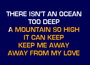 THERE ISN'T AN OCEAN
T00 DEEP
A MOUNTAIN 80 HIGH
IT CAN KEEP
KEEP ME AWAY
AWAY FROM MY LOVE