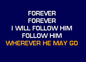 FOREVER
FOREVER
I WILL FOLLOW HIM

FOLLOW HIM
WHEREVER HE MAY GO