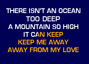 THERE ISN'T AN OCEAN

T00 DEEP
A MOUNTAIN 80 HIGH
IT CAN KEEP
KEEP ME AWAY
AWAY FROM MY LOVE