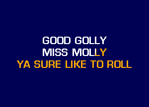 GOOD GOLLY
MISS MOLLY

YA SURE LIKE TO ROLL
