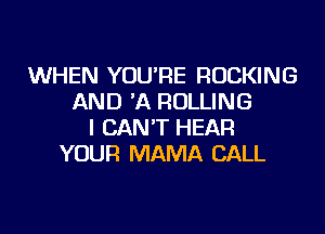 WHEN YOU'RE ROCKING
AND 'A ROLLING
I CAN'T HEAR
YOUR MAMA CALL