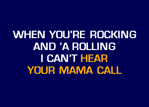 WHEN YOU'RE ROCKING
AND 'A ROLLING
I CAN'T HEAR
YOUR MAMA CALL