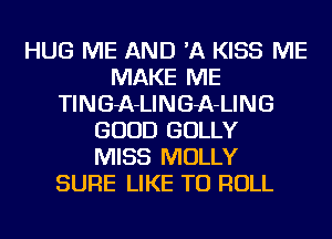 HUG ME AND 'A KISS ME
MAKE ME
TING-A-LING-A-LING
GOOD GOLLY
MISS MOLLY
SURE LIKE TO ROLL