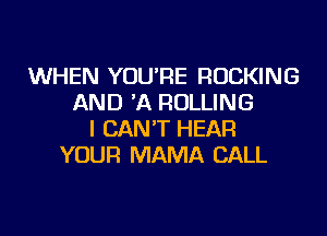 WHEN YOU'RE ROCKING
AND 'A ROLLING
I CAN'T HEAR
YOUR MAMA CALL