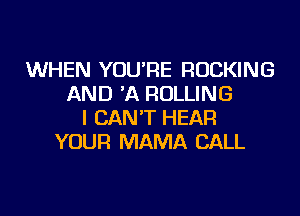 WHEN YOU'RE ROCKING
AND 'A ROLLING
I CAN'T HEAR
YOUR MAMA CALL