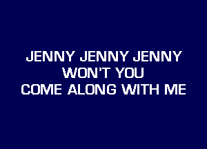 JENNY JENNY JENNY
WON'T YOU

COME ALONG WITH ME