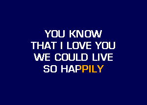 YOU KN 0W
THAT I LOVE YOU

WE COULD LIVE
80 HAPPILY