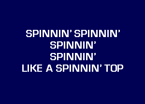 SPINNIN' SPINNIN
SPINNIN'

SPINNIN'
LIKE A SPINNIM TOP