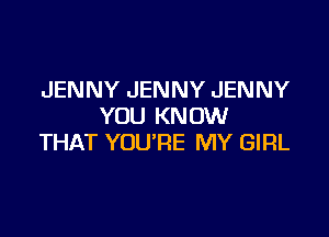 JENNY JENNY JENNY
YOU KNOW

THAT YOURE MY GIRL