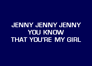 JENNY JENNY JENNY
YOU KNOW

THAT YOURE MY GIRL