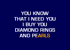 YOU KNOW
THAT I NEED YOU
I BUY YOU

DIAMOND RINGS
AND PEARLS