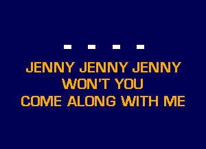 JENNY JENNY JENNY

WON'T YOU
COME ALONG WITH ME