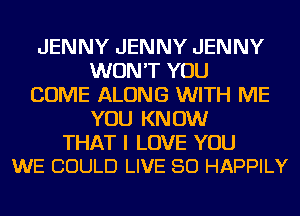 JENNY JENNY JENNY
WON'T YOU
COME ALONG WITH ME
YOU KNOW

THAT I LOVE YOU
WE COULD LIVE 80 HAPPILY
