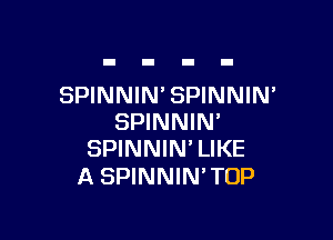 SPINNIN' SPINNIN

SPINNIN'
SPINNIN'LIKE

A SPINNIN'TOP