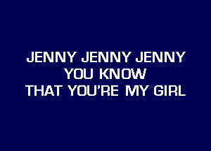 JENNY JENNY JENNY
YOU KNOW

THAT YOURE MY GIRL