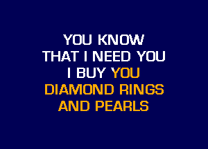 YOU KNOW
THAT I NEED YOU
I BUY YOU

DIAMOND RINGS
AND PEARLS