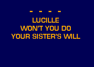 LUCILLE
WON'T YOU DO

YOUR SISTER'S WLL