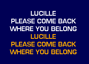LUCILLE
PLEASE COME BACK
WHERE YOU BELONG

LUCILLE
PLEASE COME BACK
WHERE YOU BELONG