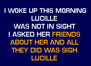 l WOKE UP THIS MORNING
LUCILLE
WAS NOT IN SIGHT
I ASKED HER FRIENDS
ABOUT HER AND ALL
THEY DID WAS SIGH
LUCILLE